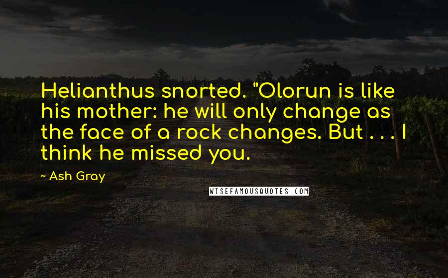 Ash Gray Quotes: Helianthus snorted. "Olorun is like his mother: he will only change as the face of a rock changes. But . . . I think he missed you.