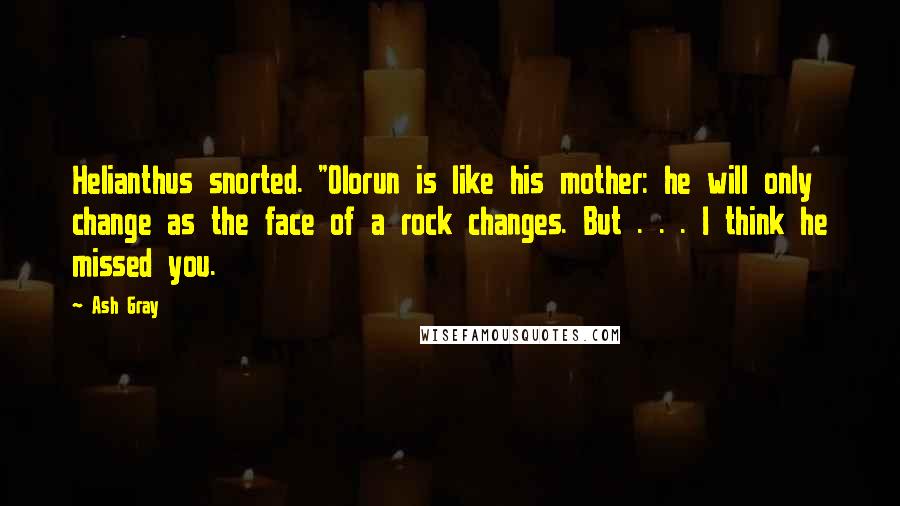 Ash Gray Quotes: Helianthus snorted. "Olorun is like his mother: he will only change as the face of a rock changes. But . . . I think he missed you.