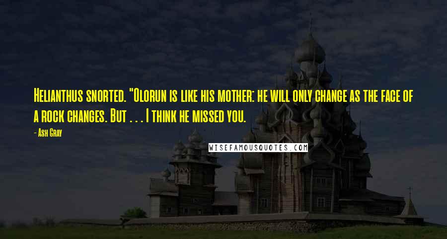 Ash Gray Quotes: Helianthus snorted. "Olorun is like his mother: he will only change as the face of a rock changes. But . . . I think he missed you.