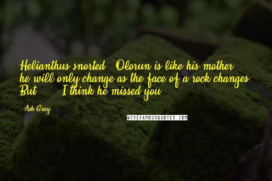 Ash Gray Quotes: Helianthus snorted. "Olorun is like his mother: he will only change as the face of a rock changes. But . . . I think he missed you.