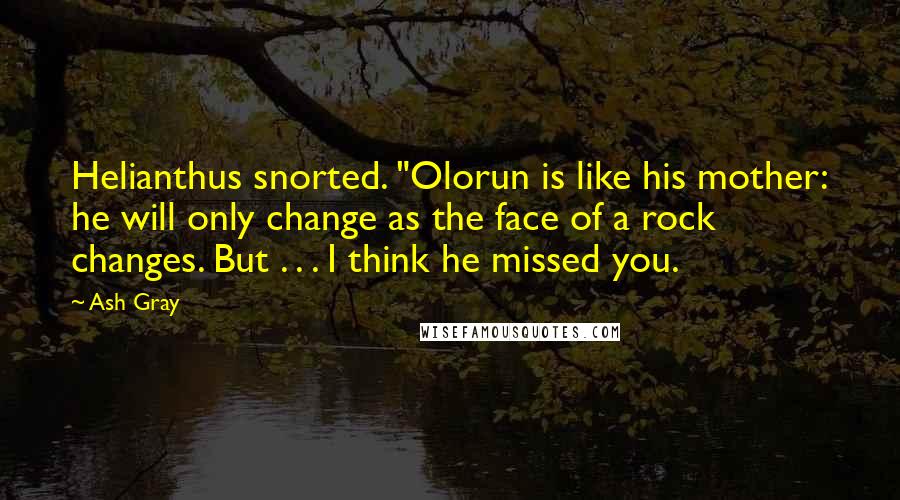 Ash Gray Quotes: Helianthus snorted. "Olorun is like his mother: he will only change as the face of a rock changes. But . . . I think he missed you.