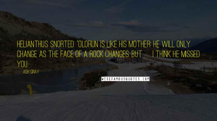 Ash Gray Quotes: Helianthus snorted. "Olorun is like his mother: he will only change as the face of a rock changes. But . . . I think he missed you.