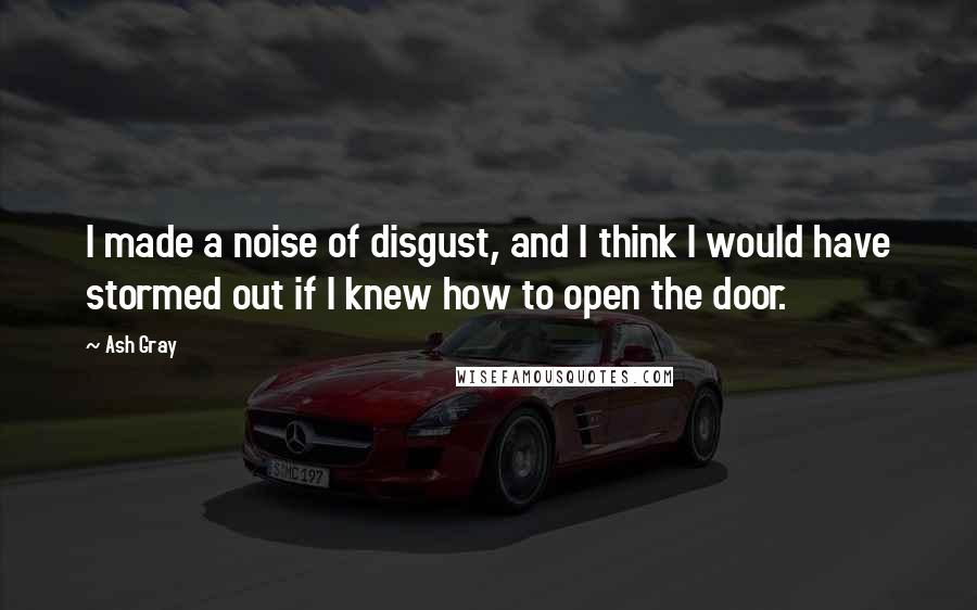 Ash Gray Quotes: I made a noise of disgust, and I think I would have stormed out if I knew how to open the door.