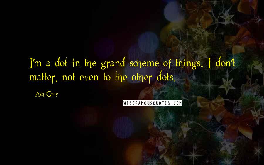 Ash Gray Quotes: I'm a dot in the grand scheme of things. I don't matter, not even to the other dots.