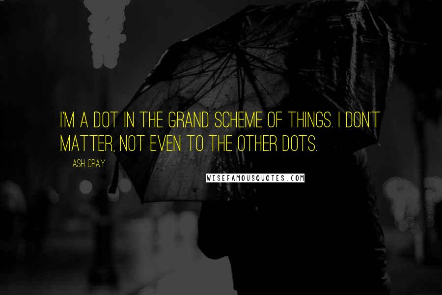 Ash Gray Quotes: I'm a dot in the grand scheme of things. I don't matter, not even to the other dots.