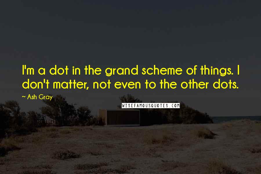 Ash Gray Quotes: I'm a dot in the grand scheme of things. I don't matter, not even to the other dots.