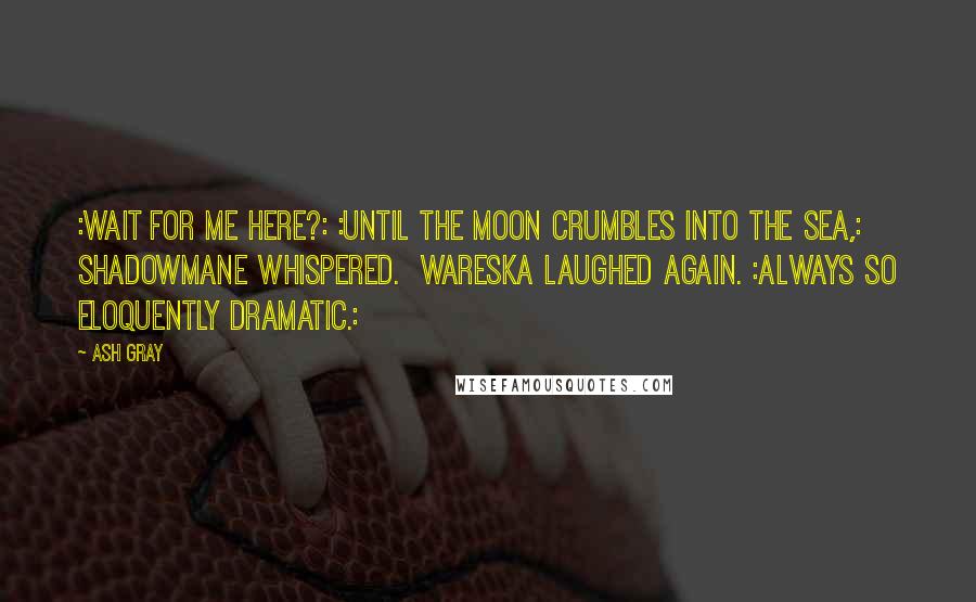 Ash Gray Quotes: :Wait for me here?: :Until the moon crumbles into the sea,: Shadowmane whispered.  Wareska laughed again. :Always so eloquently dramatic.: