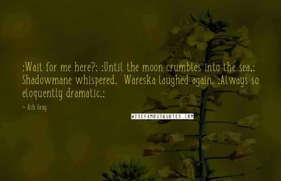 Ash Gray Quotes: :Wait for me here?: :Until the moon crumbles into the sea,: Shadowmane whispered.  Wareska laughed again. :Always so eloquently dramatic.: