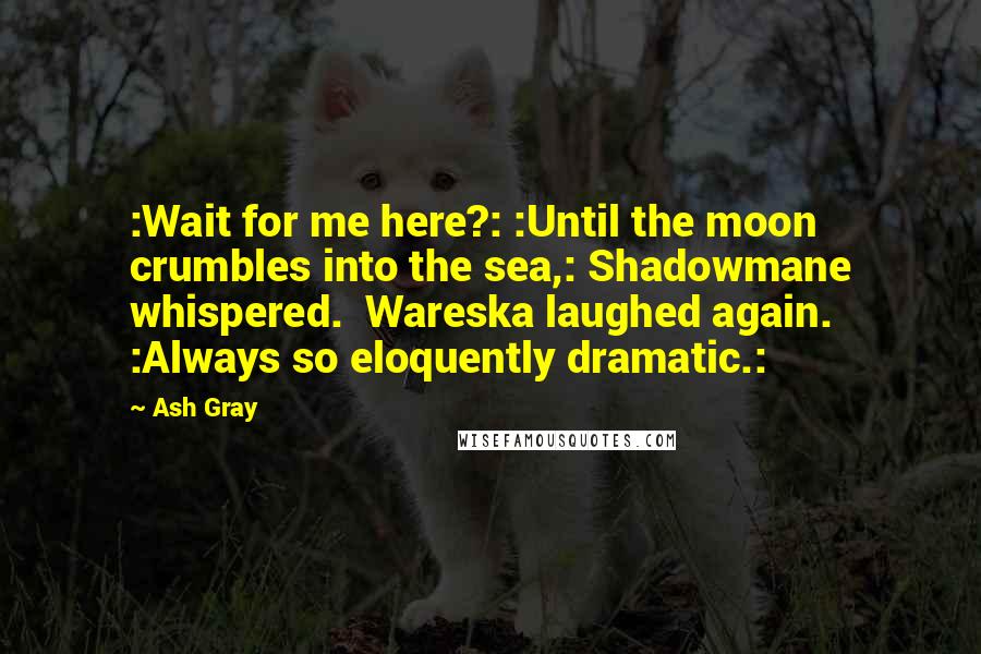 Ash Gray Quotes: :Wait for me here?: :Until the moon crumbles into the sea,: Shadowmane whispered.  Wareska laughed again. :Always so eloquently dramatic.:
