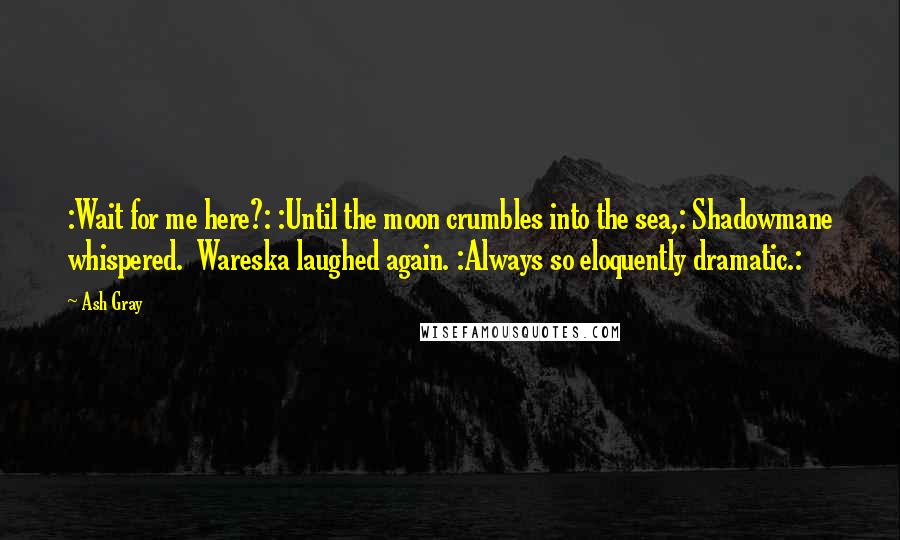 Ash Gray Quotes: :Wait for me here?: :Until the moon crumbles into the sea,: Shadowmane whispered.  Wareska laughed again. :Always so eloquently dramatic.: