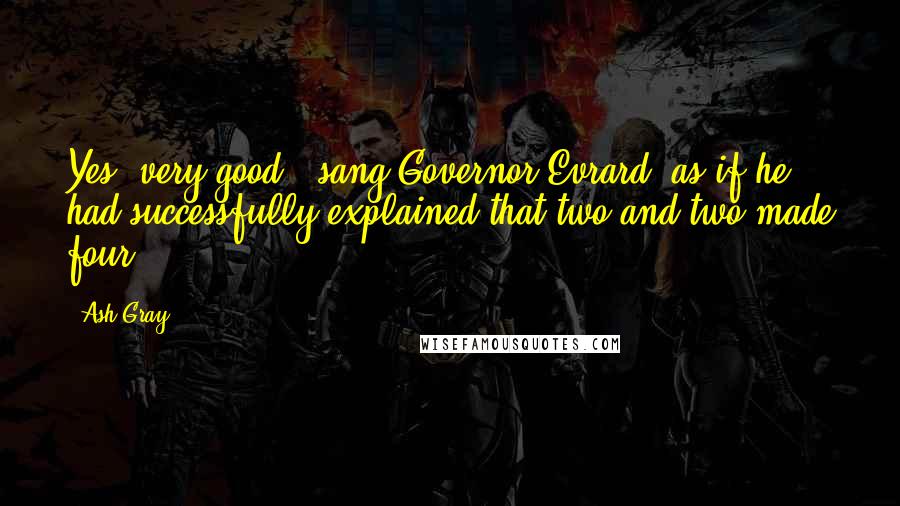 Ash Gray Quotes: Yes, very good," sang Governor Evrard, as if he had successfully explained that two and two made four.