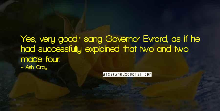 Ash Gray Quotes: Yes, very good," sang Governor Evrard, as if he had successfully explained that two and two made four.