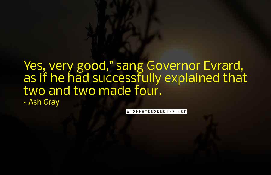 Ash Gray Quotes: Yes, very good," sang Governor Evrard, as if he had successfully explained that two and two made four.