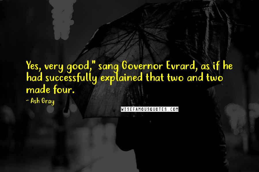 Ash Gray Quotes: Yes, very good," sang Governor Evrard, as if he had successfully explained that two and two made four.