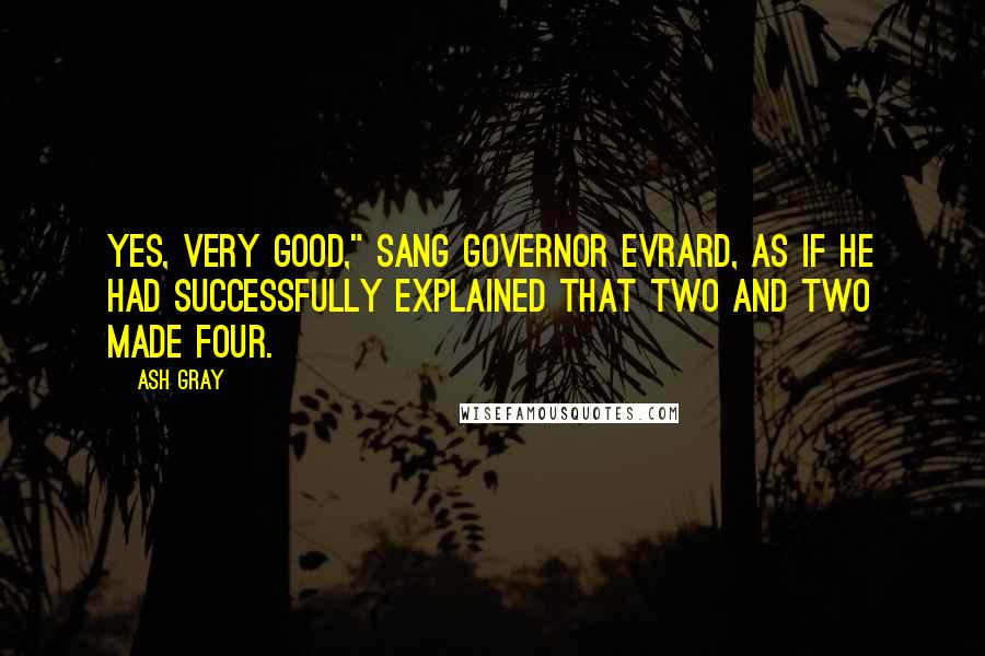 Ash Gray Quotes: Yes, very good," sang Governor Evrard, as if he had successfully explained that two and two made four.