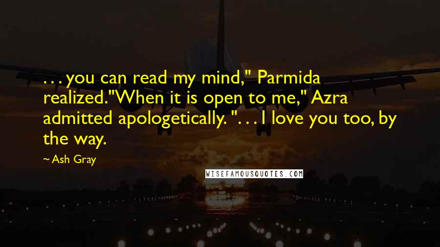 Ash Gray Quotes: . . . you can read my mind," Parmida realized."When it is open to me," Azra admitted apologetically. ". . . I love you too, by the way.