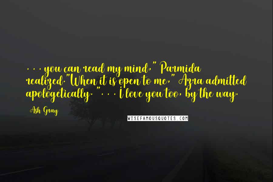 Ash Gray Quotes: . . . you can read my mind," Parmida realized."When it is open to me," Azra admitted apologetically. ". . . I love you too, by the way.
