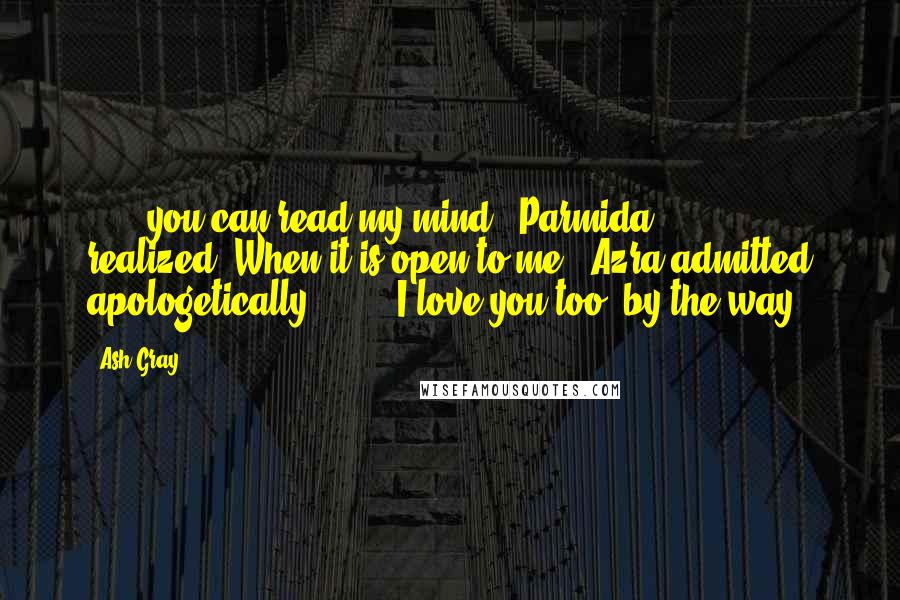 Ash Gray Quotes: . . . you can read my mind," Parmida realized."When it is open to me," Azra admitted apologetically. ". . . I love you too, by the way.