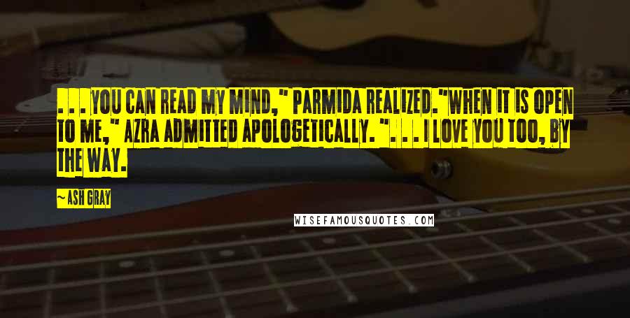 Ash Gray Quotes: . . . you can read my mind," Parmida realized."When it is open to me," Azra admitted apologetically. ". . . I love you too, by the way.