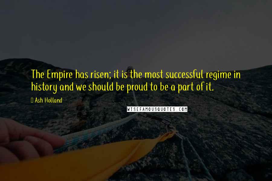 Ash Holland Quotes: The Empire has risen; it is the most successful regime in history and we should be proud to be a part of it.