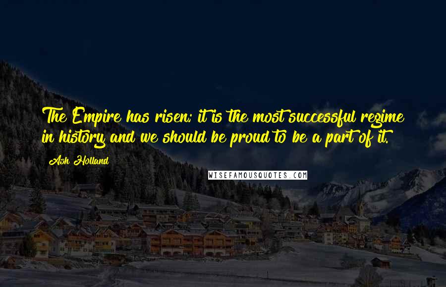 Ash Holland Quotes: The Empire has risen; it is the most successful regime in history and we should be proud to be a part of it.