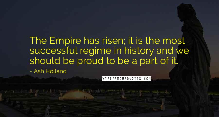 Ash Holland Quotes: The Empire has risen; it is the most successful regime in history and we should be proud to be a part of it.