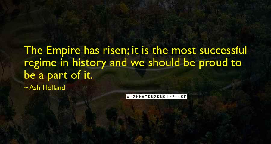 Ash Holland Quotes: The Empire has risen; it is the most successful regime in history and we should be proud to be a part of it.