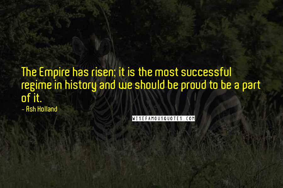 Ash Holland Quotes: The Empire has risen; it is the most successful regime in history and we should be proud to be a part of it.