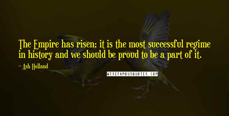 Ash Holland Quotes: The Empire has risen; it is the most successful regime in history and we should be proud to be a part of it.