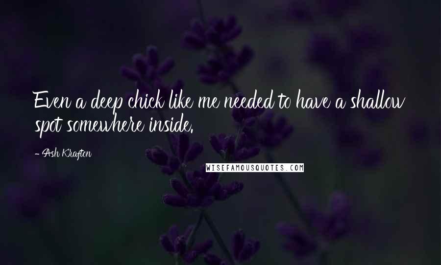 Ash Krafton Quotes: Even a deep chick like me needed to have a shallow spot somewhere inside.