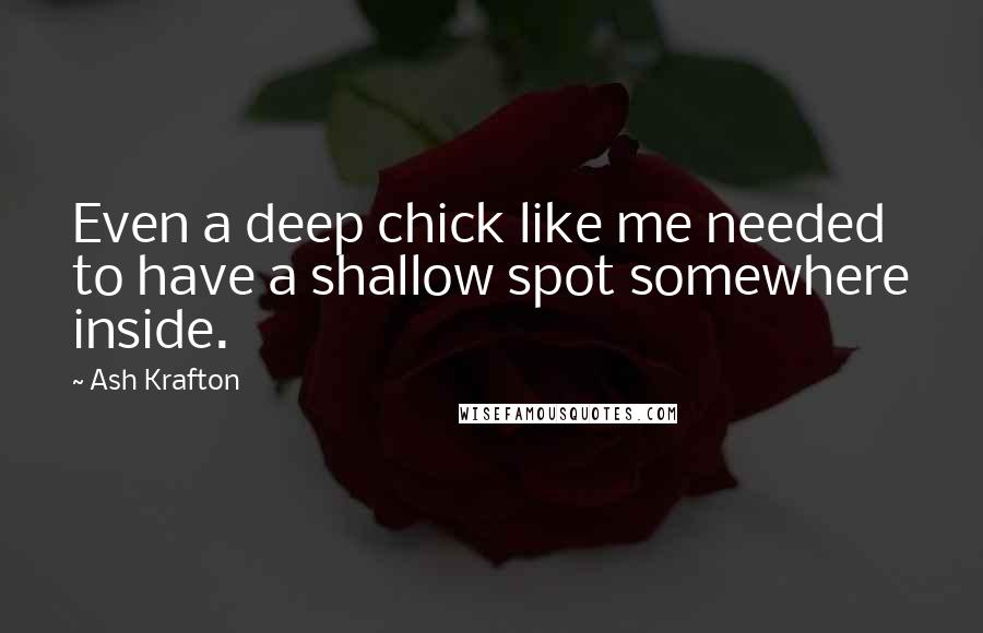 Ash Krafton Quotes: Even a deep chick like me needed to have a shallow spot somewhere inside.