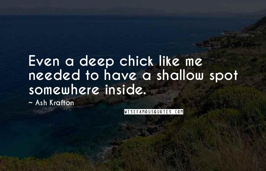 Ash Krafton Quotes: Even a deep chick like me needed to have a shallow spot somewhere inside.