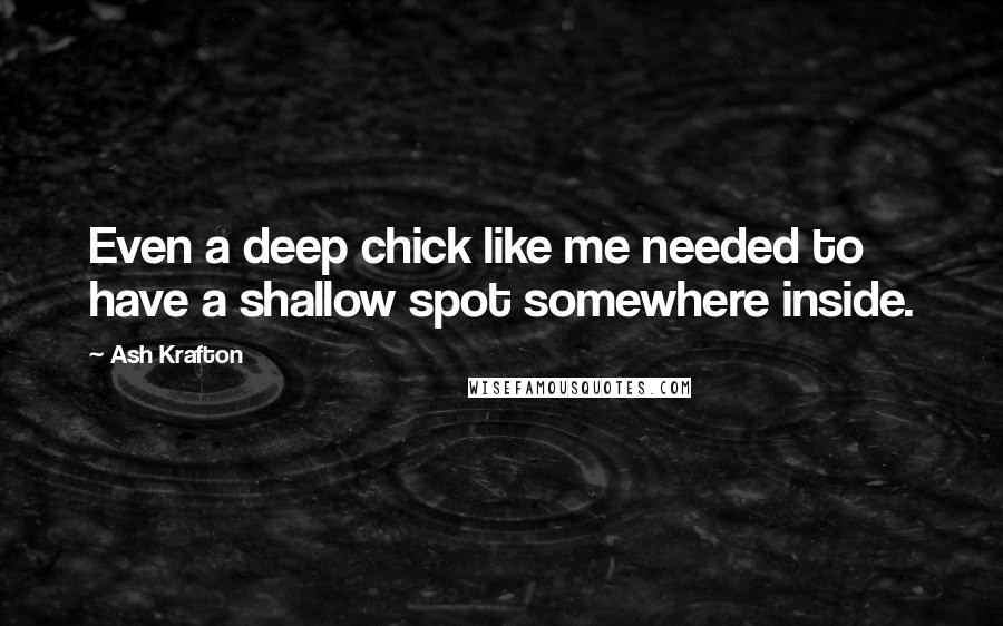 Ash Krafton Quotes: Even a deep chick like me needed to have a shallow spot somewhere inside.