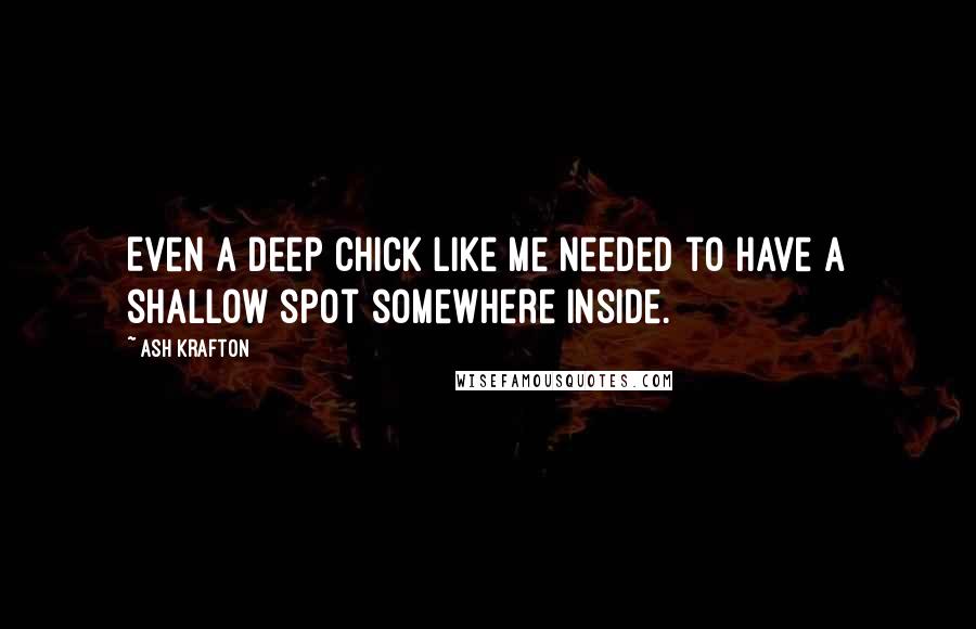 Ash Krafton Quotes: Even a deep chick like me needed to have a shallow spot somewhere inside.