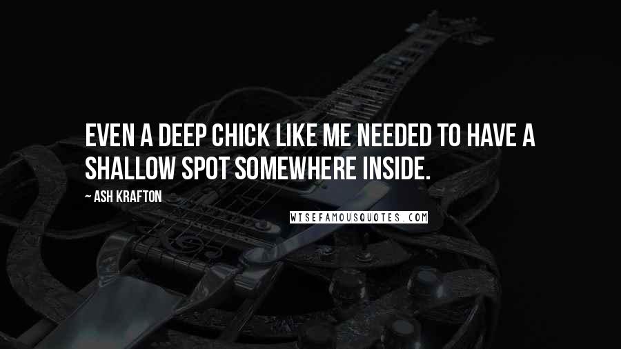 Ash Krafton Quotes: Even a deep chick like me needed to have a shallow spot somewhere inside.