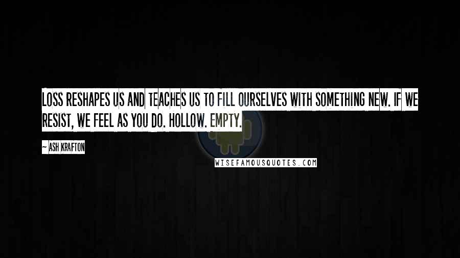 Ash Krafton Quotes: Loss reshapes us and teaches us to fill ourselves with something new. If we resist, we feel as you do. Hollow. Empty.