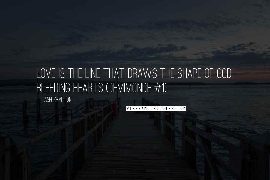 Ash Krafton Quotes: Love is the line that draws the shape of God. Bleeding Hearts (Demimonde #1)