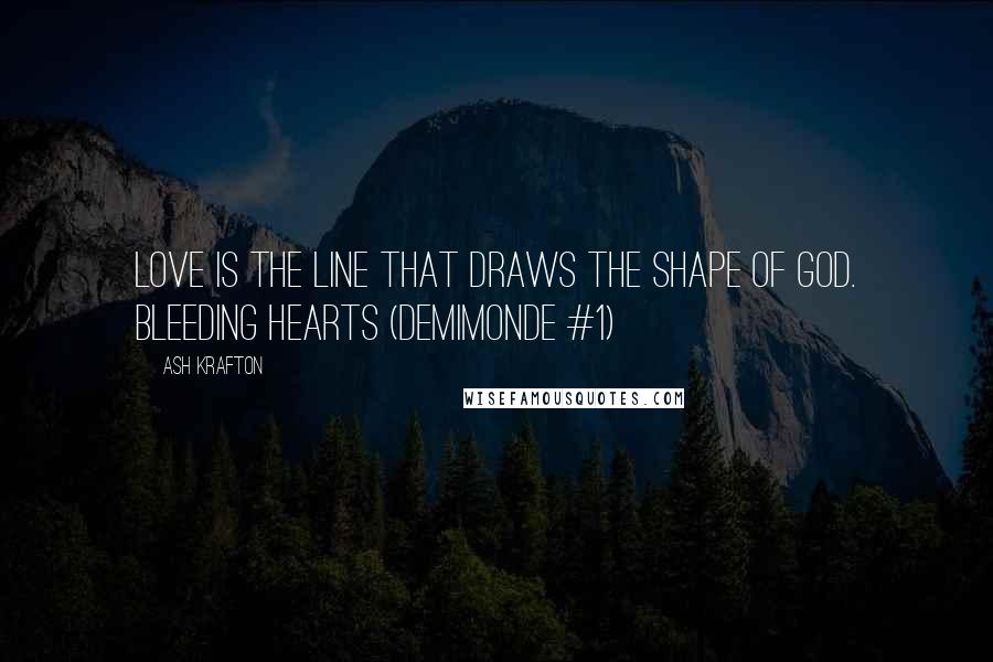 Ash Krafton Quotes: Love is the line that draws the shape of God. Bleeding Hearts (Demimonde #1)