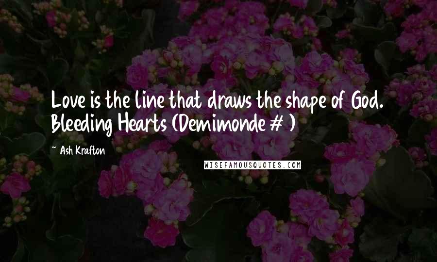 Ash Krafton Quotes: Love is the line that draws the shape of God. Bleeding Hearts (Demimonde #1)