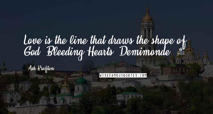 Ash Krafton Quotes: Love is the line that draws the shape of God. Bleeding Hearts (Demimonde #1)