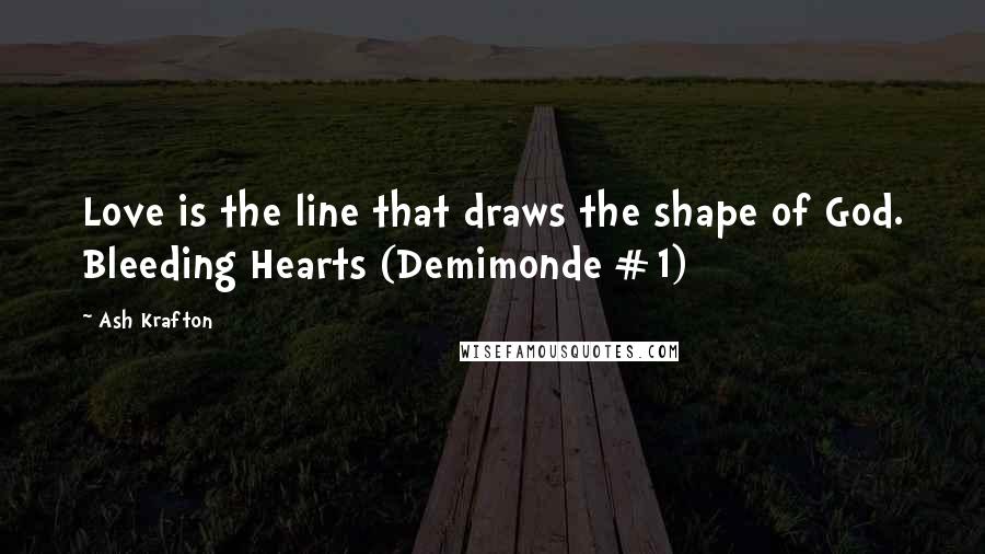 Ash Krafton Quotes: Love is the line that draws the shape of God. Bleeding Hearts (Demimonde #1)