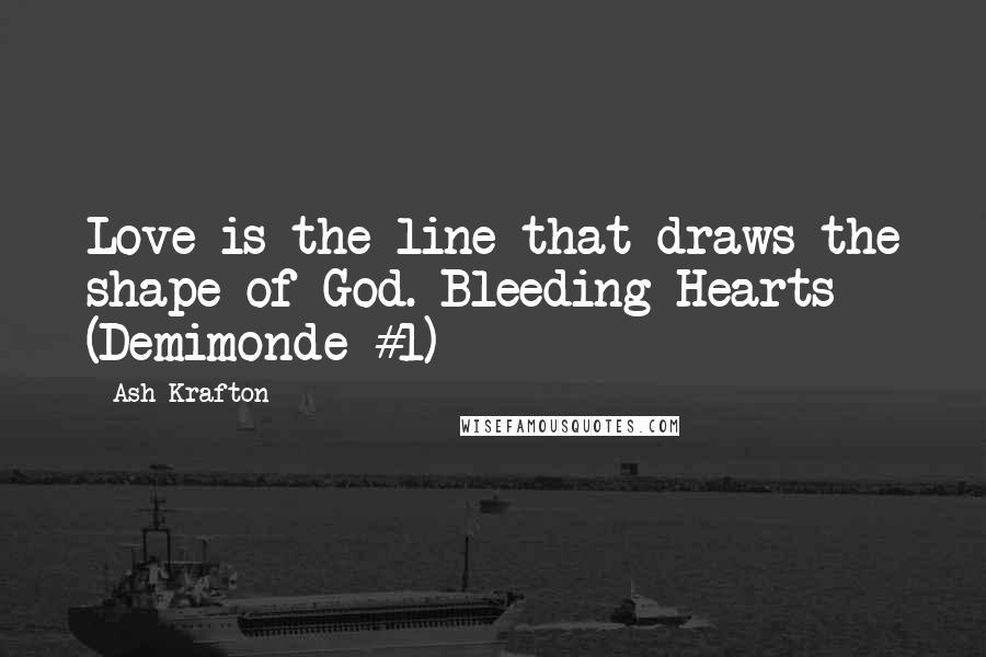 Ash Krafton Quotes: Love is the line that draws the shape of God. Bleeding Hearts (Demimonde #1)