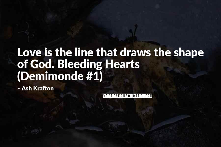 Ash Krafton Quotes: Love is the line that draws the shape of God. Bleeding Hearts (Demimonde #1)