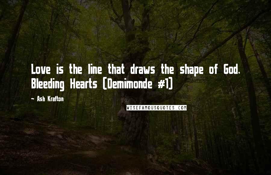 Ash Krafton Quotes: Love is the line that draws the shape of God. Bleeding Hearts (Demimonde #1)