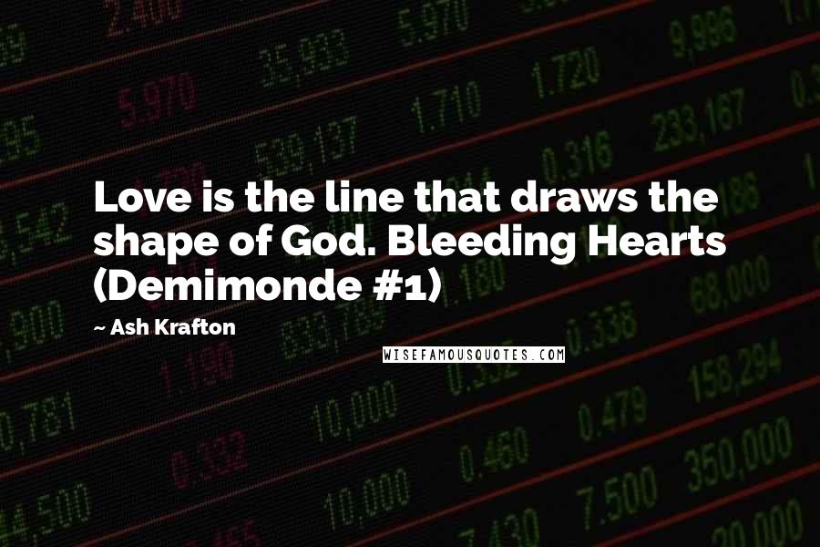 Ash Krafton Quotes: Love is the line that draws the shape of God. Bleeding Hearts (Demimonde #1)