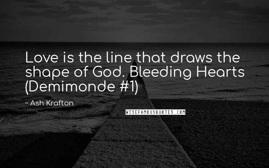 Ash Krafton Quotes: Love is the line that draws the shape of God. Bleeding Hearts (Demimonde #1)