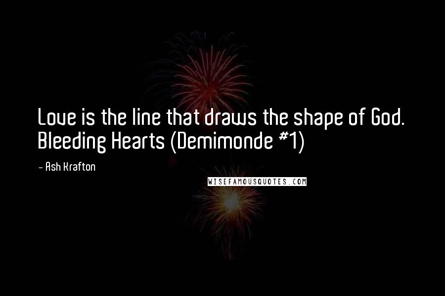 Ash Krafton Quotes: Love is the line that draws the shape of God. Bleeding Hearts (Demimonde #1)