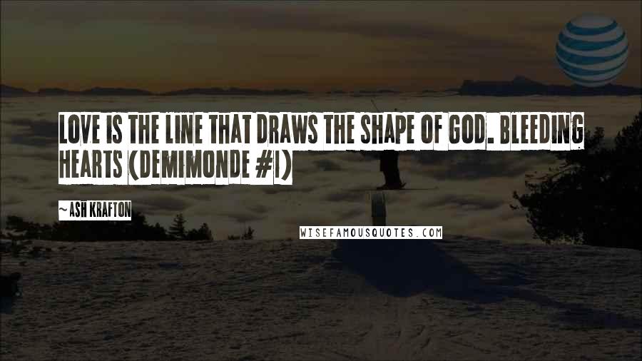 Ash Krafton Quotes: Love is the line that draws the shape of God. Bleeding Hearts (Demimonde #1)