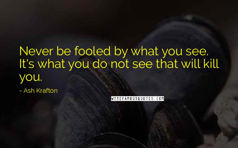 Ash Krafton Quotes: Never be fooled by what you see. It's what you do not see that will kill you.