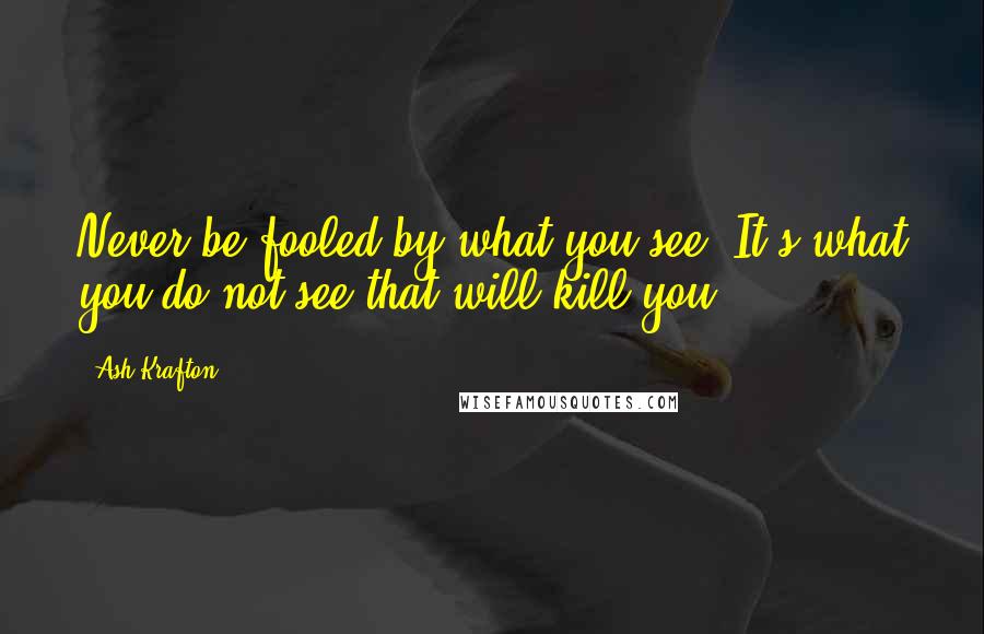 Ash Krafton Quotes: Never be fooled by what you see. It's what you do not see that will kill you.